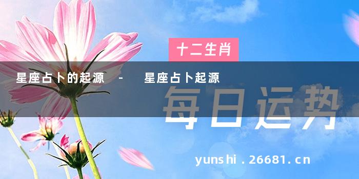 星座占卜的起源 - 星座占卜起源
